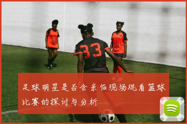 足球明星是否会亲临现场观看篮球比赛的探讨与分析