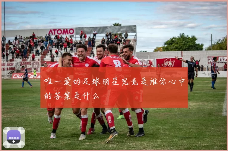 唯一爱的足球明星究竟是谁你心中的答案是什么