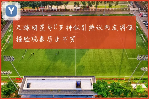 足球明星与C罗神似引热议网友调侃撞脸现象层出不穷