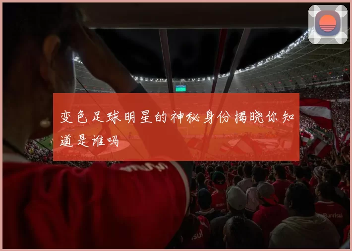 变色足球明星的神秘身份揭晓你知道是谁吗