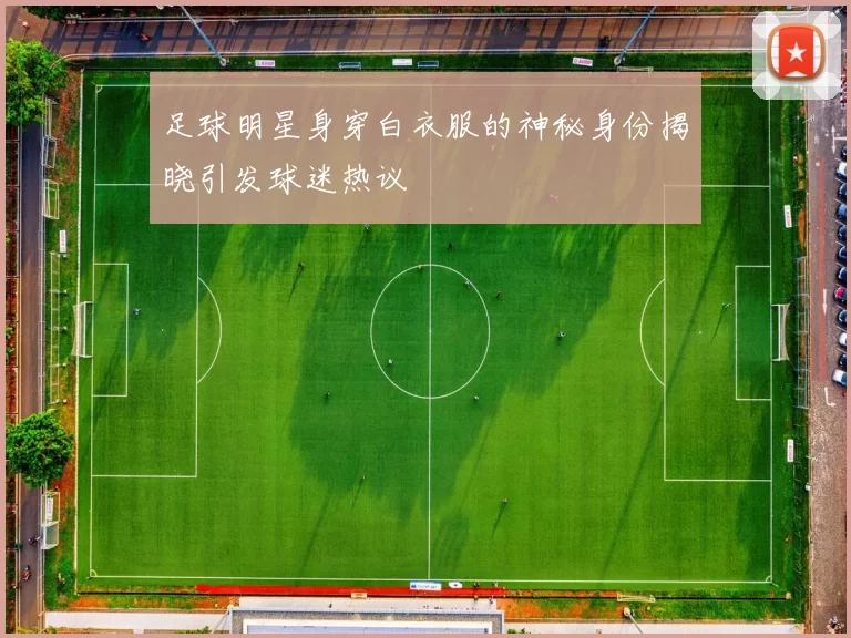 足球明星身穿白衣服的神秘身份揭晓引发球迷热议