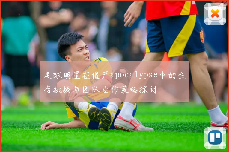足球明星在僵尸apocalypse中的生存挑战与团队合作策略探讨
