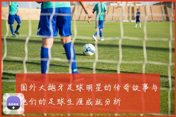 国外大龅牙足球明星的传奇故事与他们的足球生涯成就分析