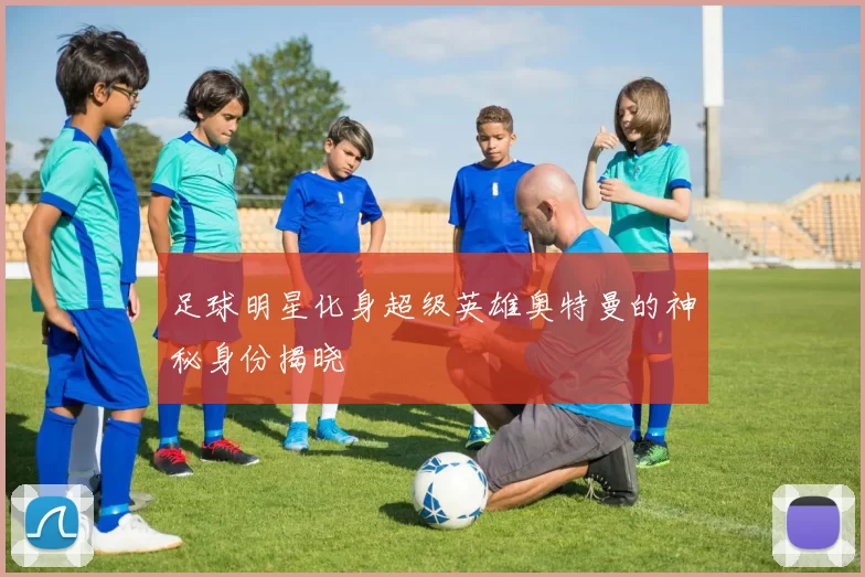 足球明星化身超级英雄奥特曼的神秘身份揭晓