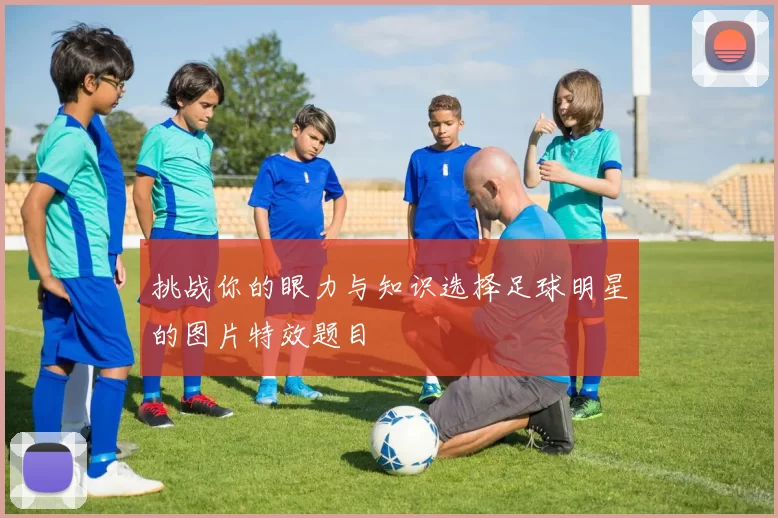 挑战你的眼力与知识选择足球明星的图片特效题目