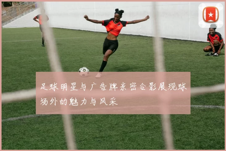 足球明星与广告牌亲密合影展现球场外的魅力与风采