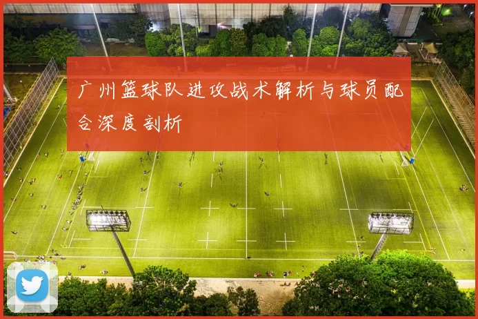 广州篮球队进攻战术解析与球员配合深度剖析