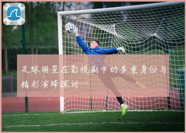 足球明星在影视剧中的多重身份与精彩演绎探讨