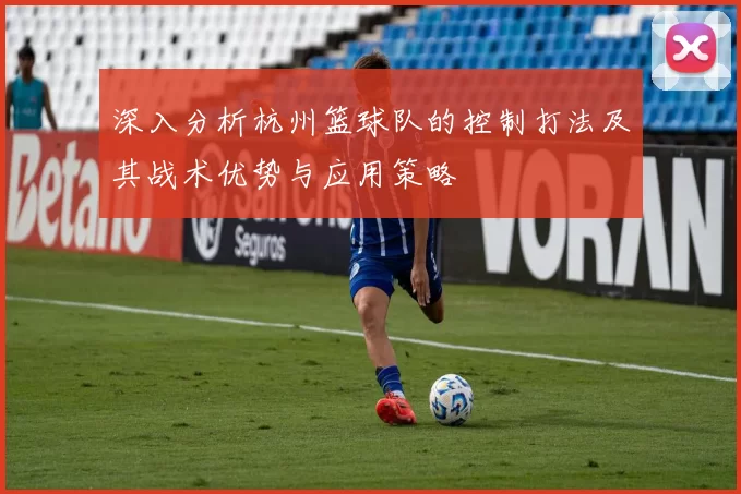 深入分析杭州篮球队的控制打法及其战术优势与应用策略