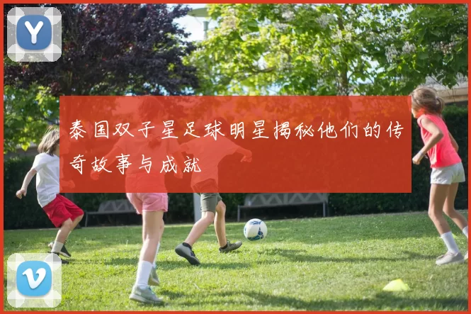 泰国双子星足球明星揭秘他们的传奇故事与成就