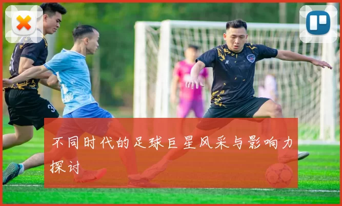 不同时代的足球巨星风采与影响力探讨