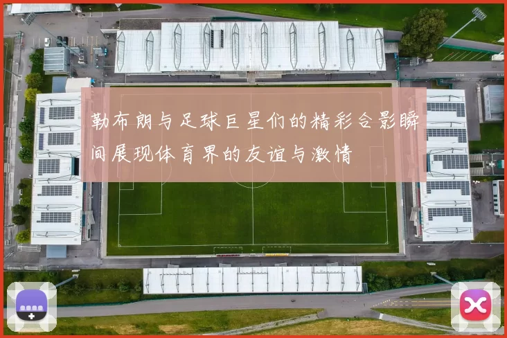 勒布朗与足球巨星们的精彩合影瞬间展现体育界的友谊与激情