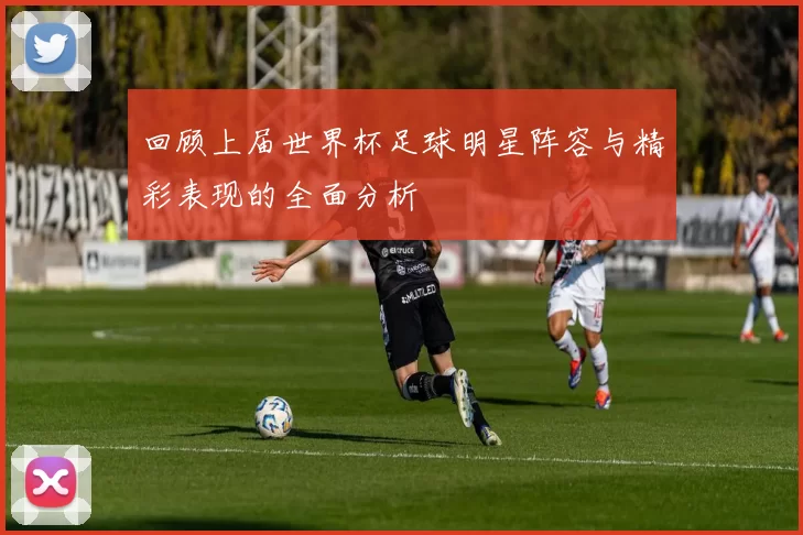 回顾上届世界杯足球明星阵容与精彩表现的全面分析