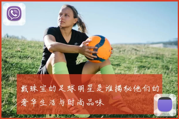 戴珠宝的足球明星是谁揭秘他们的奢华生活与时尚品味