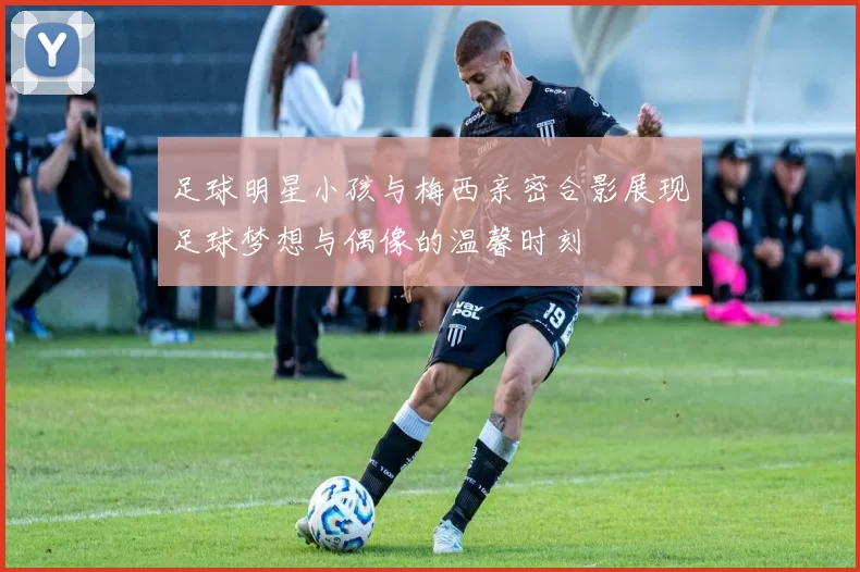 足球明星小孩与梅西亲密合影展现足球梦想与偶像的温馨时刻