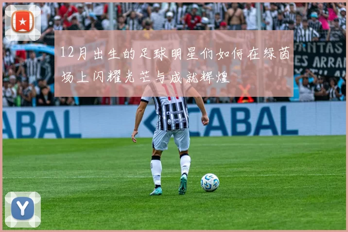 12月出生的足球明星们如何在绿茵场上闪耀光芒与成就辉煌