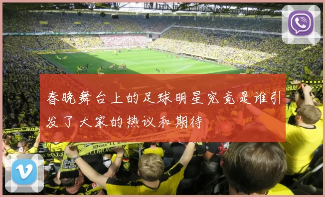 春晚舞台上的足球明星究竟是谁引发了大家的热议和期待
