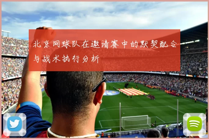 北京网球队在邀请赛中的默契配合与战术执行分析