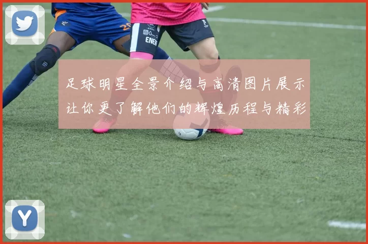 足球明星全景介绍与高清图片展示让你更了解他们的辉煌历程与精彩瞬间
