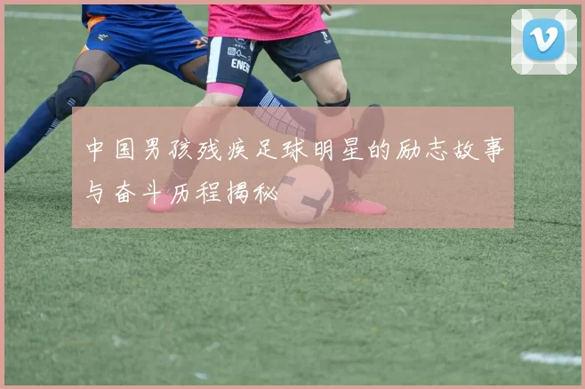 中国男孩残疾足球明星的励志故事与奋斗历程揭秘