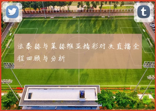 法泰赫与莱赫维亚精彩对决直播全程回顾与分析