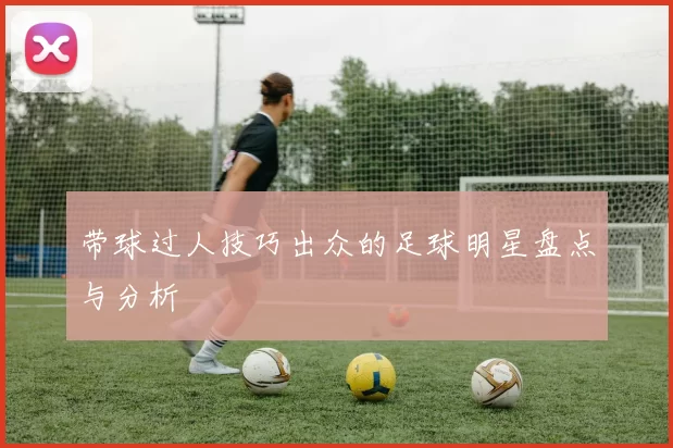 带球过人技巧出众的足球明星盘点与分析