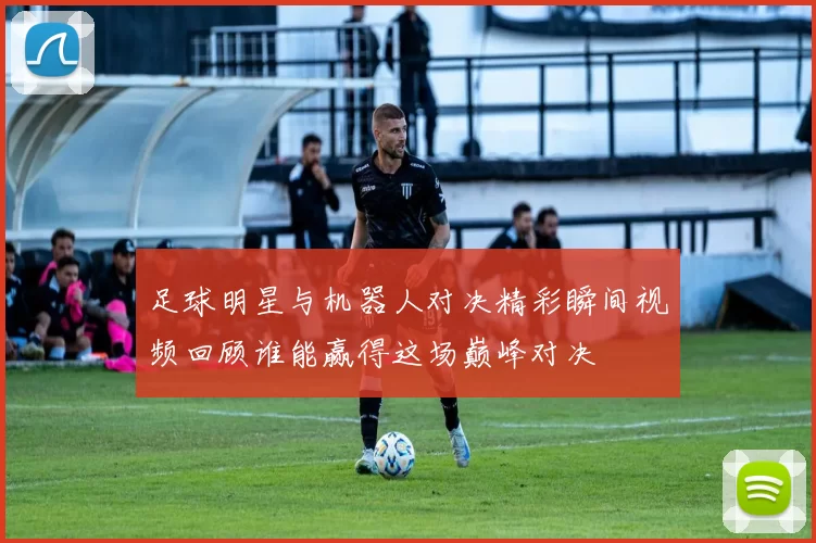 足球明星与机器人对决精彩瞬间视频回顾谁能赢得这场巅峰对决