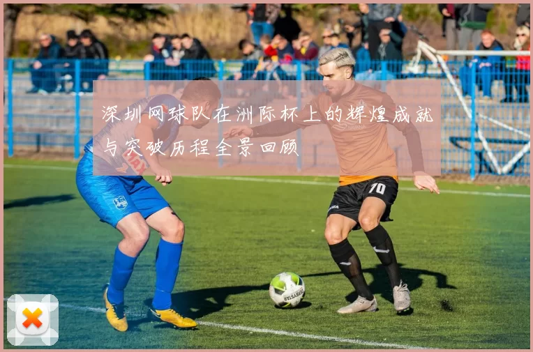 深圳网球队在洲际杯上的辉煌成就与突破历程全景回顾