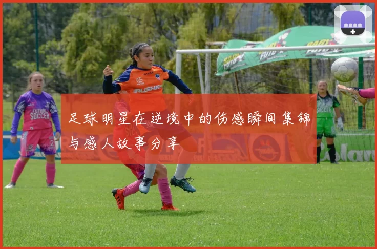 足球明星在逆境中的伤感瞬间集锦与感人故事分享