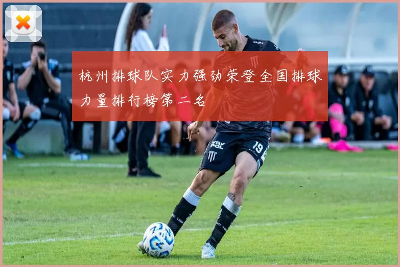 杭州排球队实力强劲荣登全国排球力量排行榜第二名