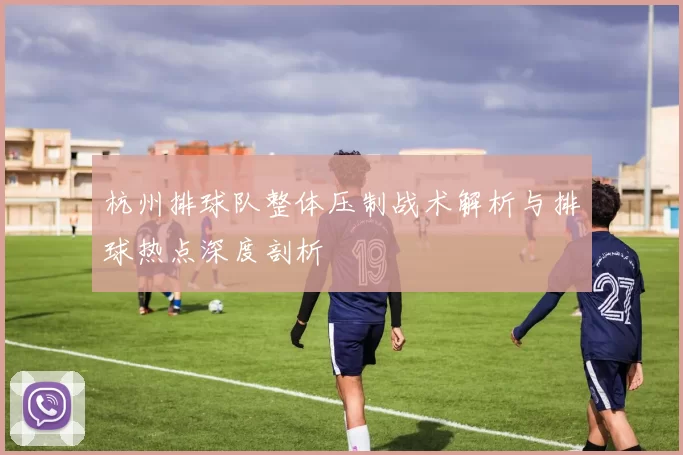 杭州排球队整体压制战术解析与排球热点深度剖析