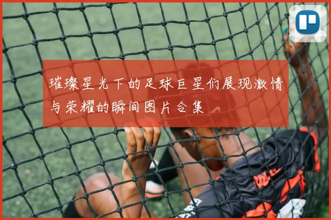 璀璨星光下的足球巨星们展现激情与荣耀的瞬间图片合集