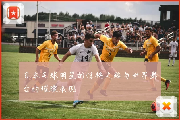 日本足球明星的惊艳之路与世界舞台的璀璨表现