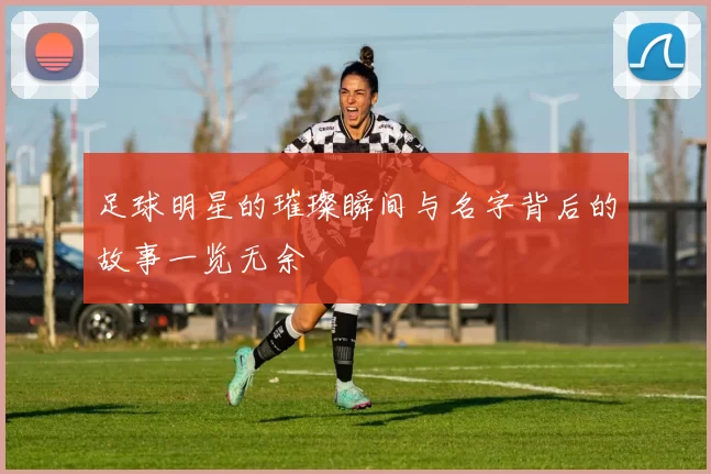 足球明星的璀璨瞬间与名字背后的故事一览无余