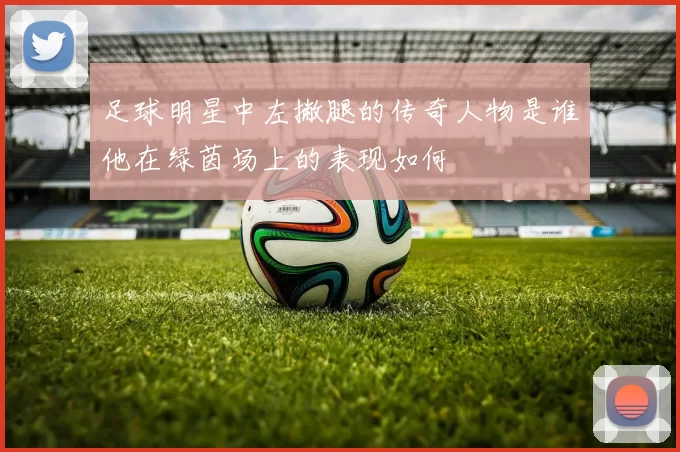 足球明星中左撇腿的传奇人物是谁他在绿茵场上的表现如何