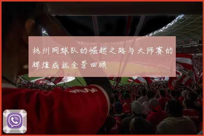 杭州网球队的崛起之路与大师赛的辉煌成就全景回顾