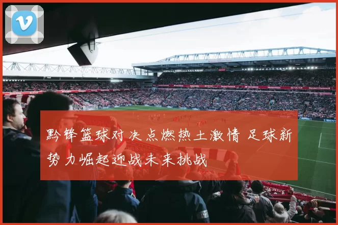 黔锋篮球对决点燃热土激情 足球新势力崛起迎战未来挑战