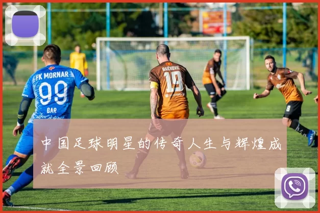 中国足球明星的传奇人生与辉煌成就全景回顾
