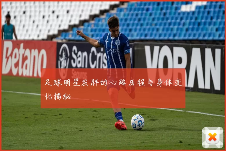 足球明星发胖的心路历程与身体变化揭秘