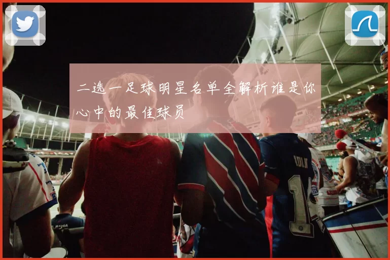 二选一足球明星名单全解析谁是你心中的最佳球员