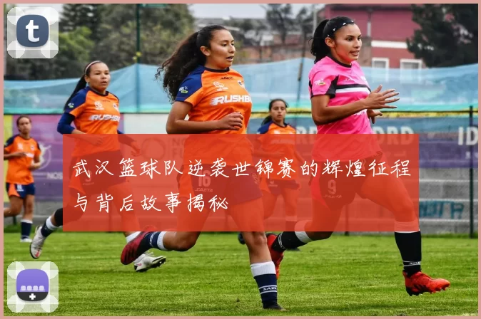 武汉篮球队逆袭世锦赛的辉煌征程与背后故事揭秘