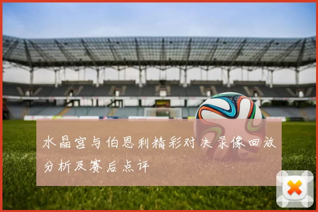 水晶宫与伯恩利精彩对决录像回放分析及赛后点评