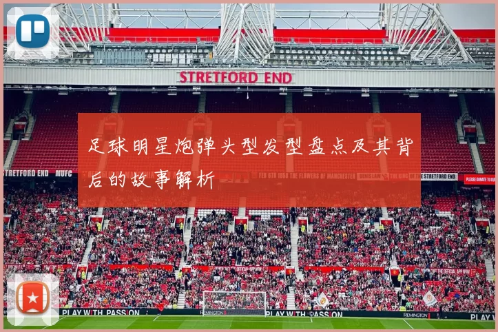 足球明星炮弹头型发型盘点及其背后的故事解析