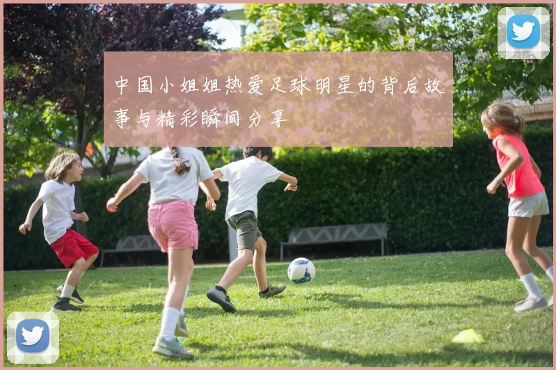 中国小姐姐热爱足球明星的背后故事与精彩瞬间分享