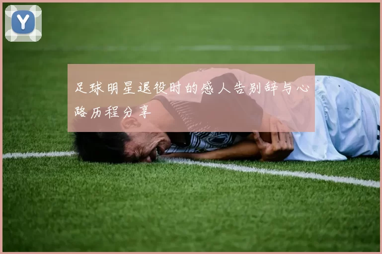 足球明星退役时的感人告别辞与心路历程分享