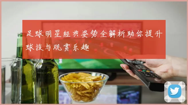足球明星经典姿势全解析助你提升球技与观赏乐趣