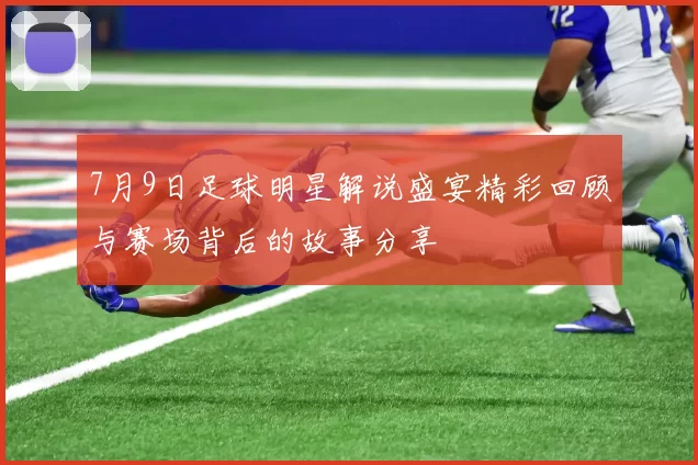 7月9日足球明星解说盛宴精彩回顾与赛场背后的故事分享