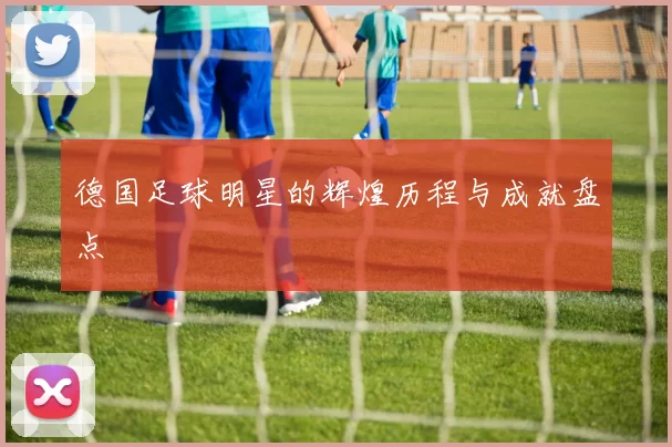 德国足球明星的辉煌历程与成就盘点