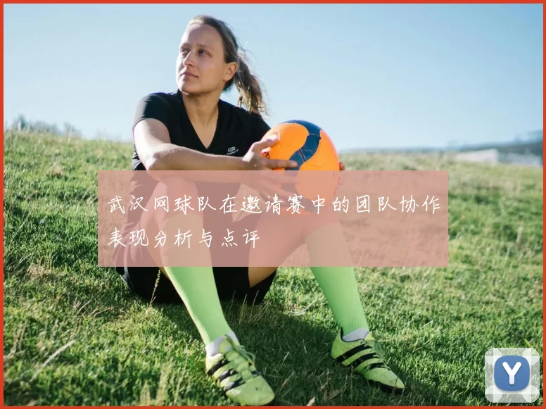 武汉网球队在邀请赛中的团队协作表现分析与点评