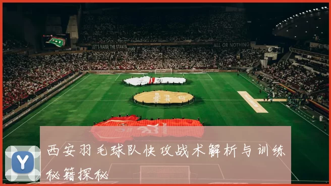 西安羽毛球队快攻战术解析与训练秘籍探秘